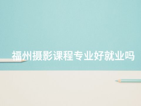 福州摄影课程专业好就业吗(图1) 福州摄影课程专业好就业吗(图1)