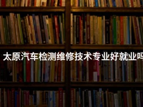 太原汽车检测维修技术专业好就业吗