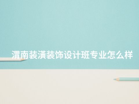 渭南装潢装饰设计班专业怎么样