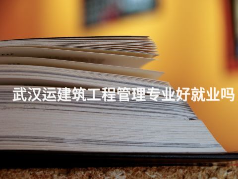 武汉运建筑工程管理专业好就业吗