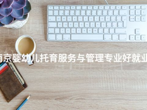 南京婴幼儿托育服务与管理专业好就业吗(图1)