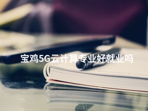 宝鸡5G云计算专业好就业吗(图1) 宝鸡5G云计算专业好就业吗(图1)