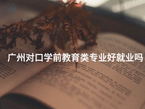 广州对口学前教育类专业好就业吗