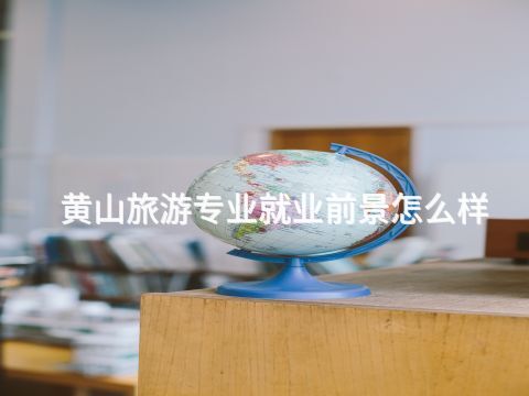 黄山旅游专业就业前景怎么样(图1)