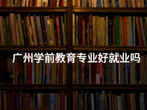 广州学前教育专业好就业吗