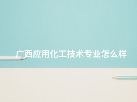 广西应用化工技术专业怎么样(图1) 广西应用化工技术专业怎么样(图1)