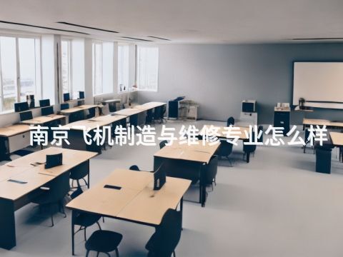 南京飛機制造與維修專業怎么樣
