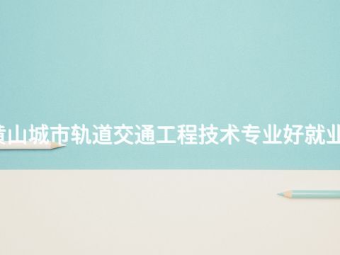 黄山城市轨道交通工程技术专业好就业吗