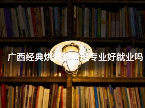 广西经典烘焙甜点班专业好就业吗