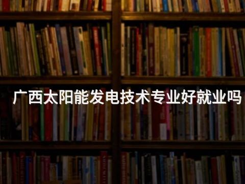 广西太阳能发电技术专业好就业吗