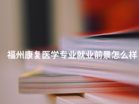 福州康复医学专业就业前景怎么样(图1)