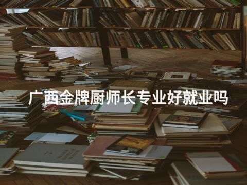 廣西金牌廚師長專業好就業嗎