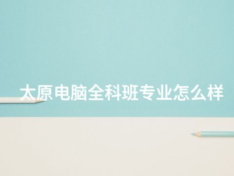 太原电脑全科班专业怎么样