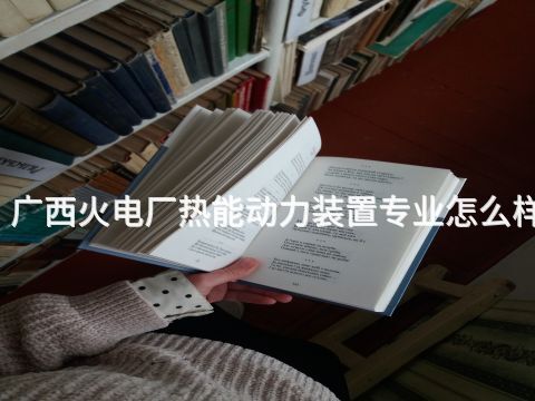 廣西火電廠熱能動力裝置專業怎么樣(圖1) 廣西火電廠熱能動力裝置專業怎么樣(圖1)