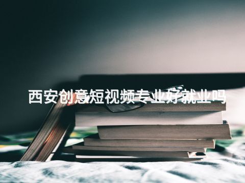 西安创意短视频专业好就业吗