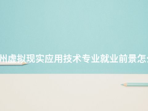 广州虚拟现实应用技术专业就业前景怎么样