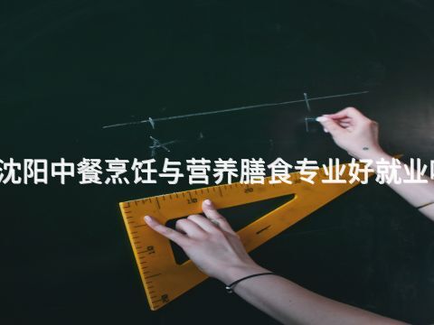 沈阳中餐烹饪与营养膳食专业好就业吗(图1) 沈阳中餐烹饪与营养膳食专业好就业吗(图1)