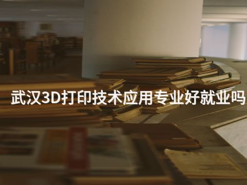 武汉3D打印技术应用专业好就业吗