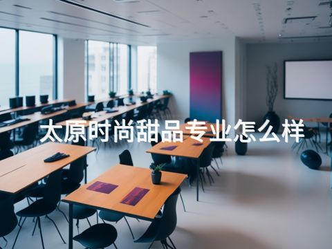 太原时尚甜品专业怎么样(图1) 太原时尚甜品专业怎么样(图1)