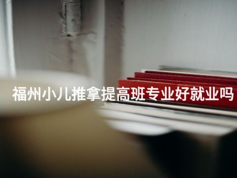 福州小儿推拿提高班专业好就业吗(图1) 福州小儿推拿提高班专业好就业吗(图1)