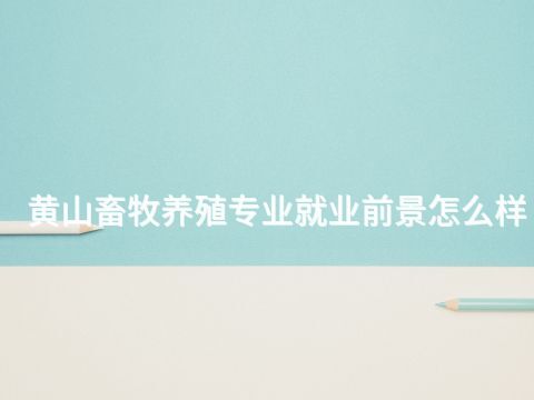 黄山畜牧养殖专业就业前景怎么样