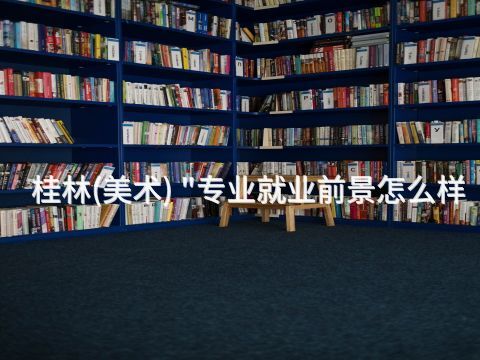 桂林(美术) "专业就业前景怎么样(图1) 桂林(美术) "专业就业前景怎么样(图1)