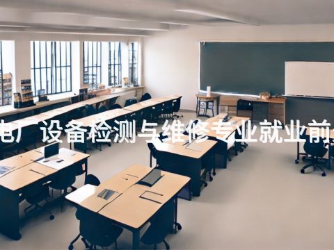 山东火电厂设备检测与维修专业就业前景怎么样(图1) 山东火电厂设备检测与维修专业就业前景怎么样(图1)