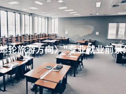 烟台邮轮旅游方向〉"专业就业前景怎么样