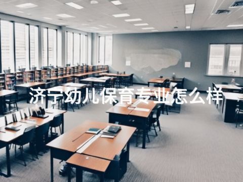 濟寧幼兒保育專業怎么樣(圖1) 濟寧幼兒保育專業怎么樣(圖1)