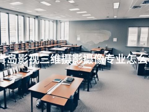 青島影視三維攝影攝像專業怎么樣