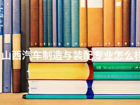 山西汽车制造与装配专业怎么样