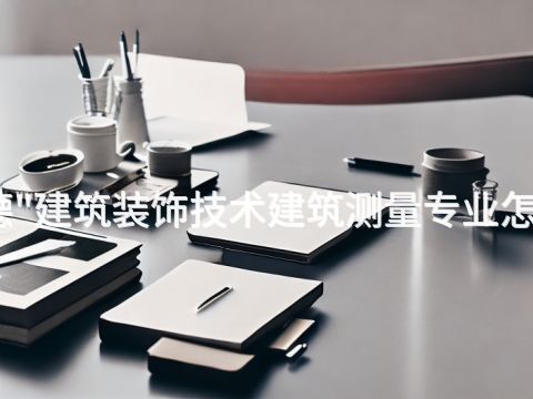 承德"建筑装饰技术建筑测量专业怎么样