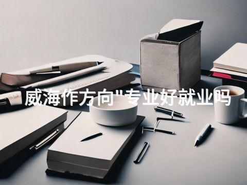 威海作方向"专业好就业吗