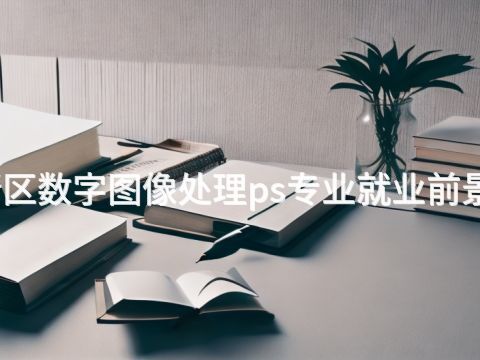 雄安新区数字图像处理ps专业就业前景怎么样