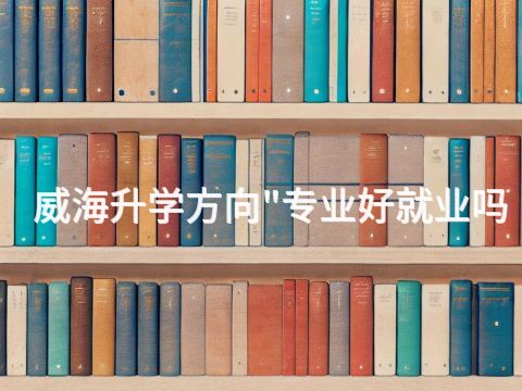 威海升学方向"专业好就业吗