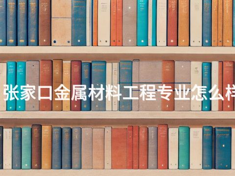 张家口金属材料工程专业怎么样