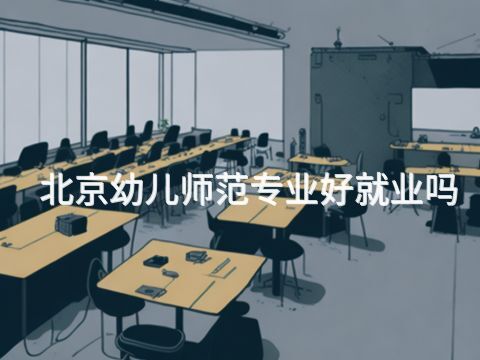 北京幼儿师范专业好就业吗