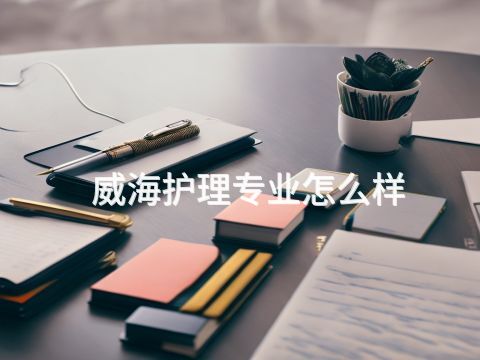 威海护理专业怎么样(图1) 威海护理专业怎么样(图1)