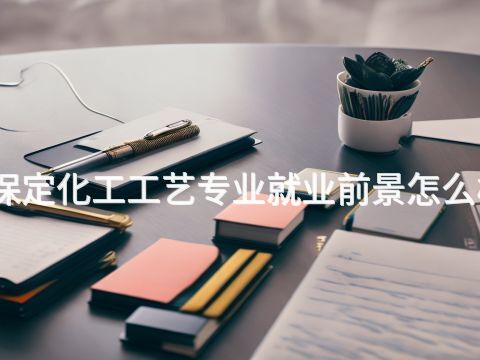 保定化工工艺专业就业前景怎么样
