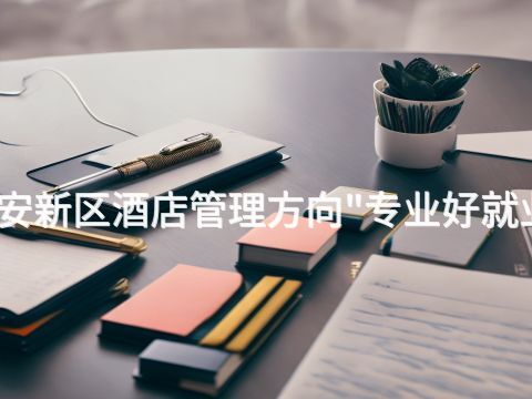 雄安新区酒店管理方向"专业好就业吗