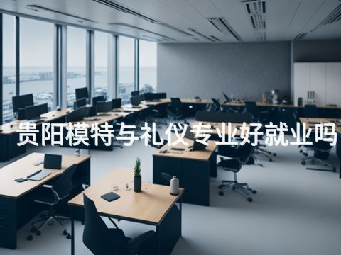 贵阳模特与礼仪专业好就业吗