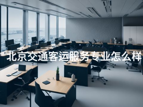 北京交通客运服务专业怎么样 北京交通客运服务专业怎么样