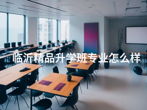 临沂精品升学班专业怎么样(图1) 临沂精品升学班专业怎么样(图1)