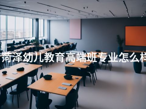菏泽幼儿教育高端班专业怎么样