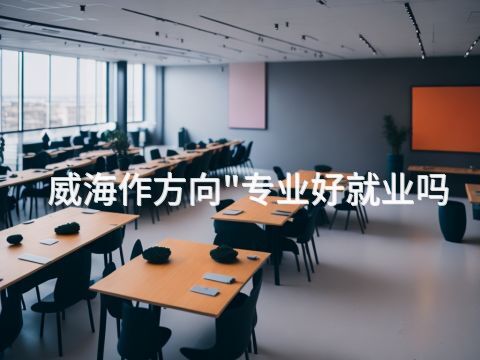 威海作方向"专业好就业吗