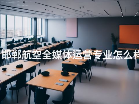 邯郸航空全媒体运营专业怎么样