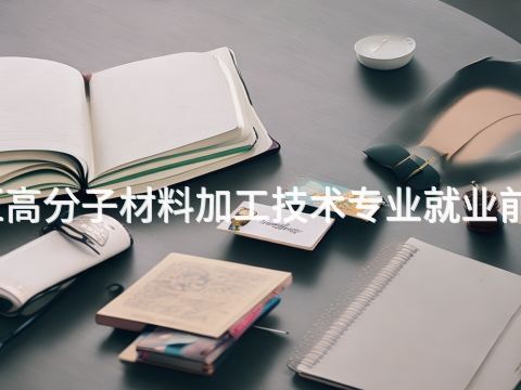 雄安新区高分子材料加工技术专业就业前景怎么样
