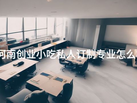 河南创业小吃私人订制专业怎么样