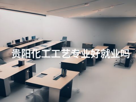 贵阳化工工艺专业好就业吗