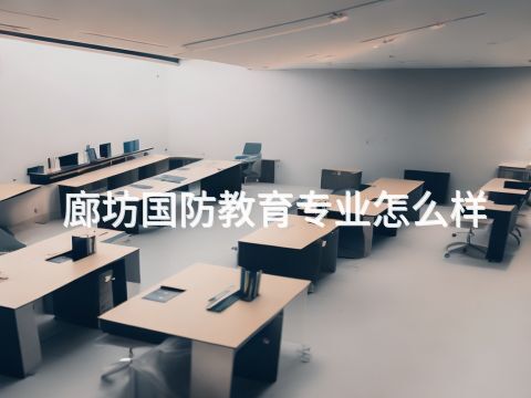 廊坊国防教育专业怎么样(图1) 廊坊国防教育专业怎么样(图1)